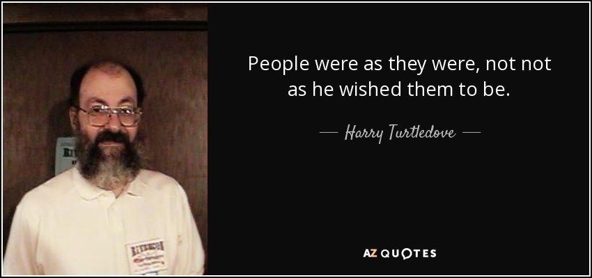 People were as they were, not not as he wished them to be. - Harry Turtledove