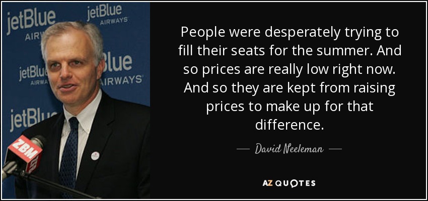 People were desperately trying to fill their seats for the summer. And so prices are really low right now. And so they are kept from raising prices to make up for that difference. - David Neeleman