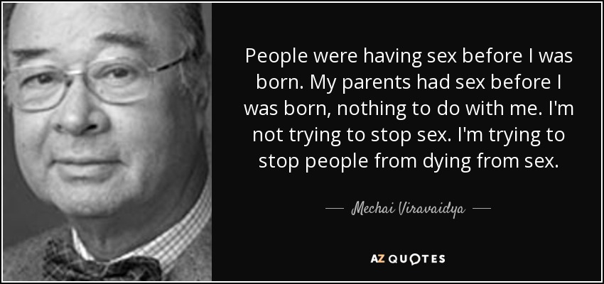People were having sex before I was born. My parents had sex before I was born, nothing to do with me. I'm not trying to stop sex. I'm trying to stop people from dying from sex. - Mechai Viravaidya