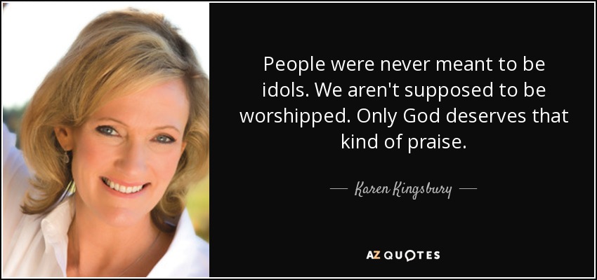 People were never meant to be idols. We aren't supposed to be worshipped. Only God deserves that kind of praise. - Karen Kingsbury