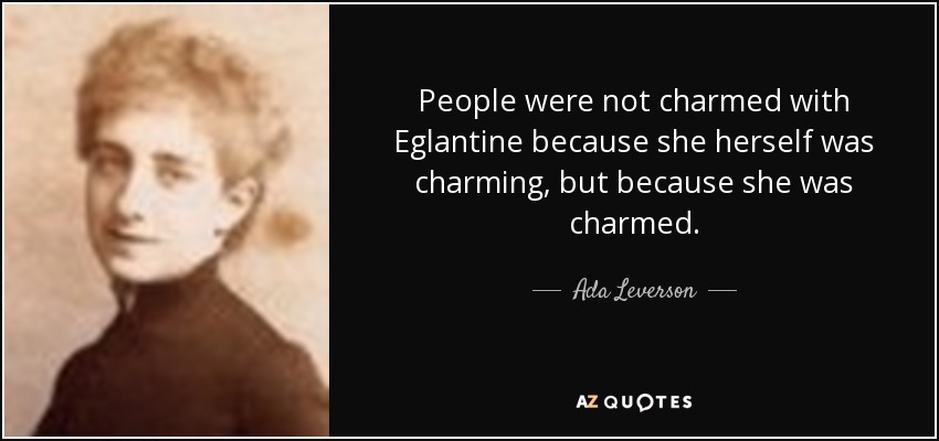 People were not charmed with Eglantine because she herself was charming, but because she was charmed. - Ada Leverson