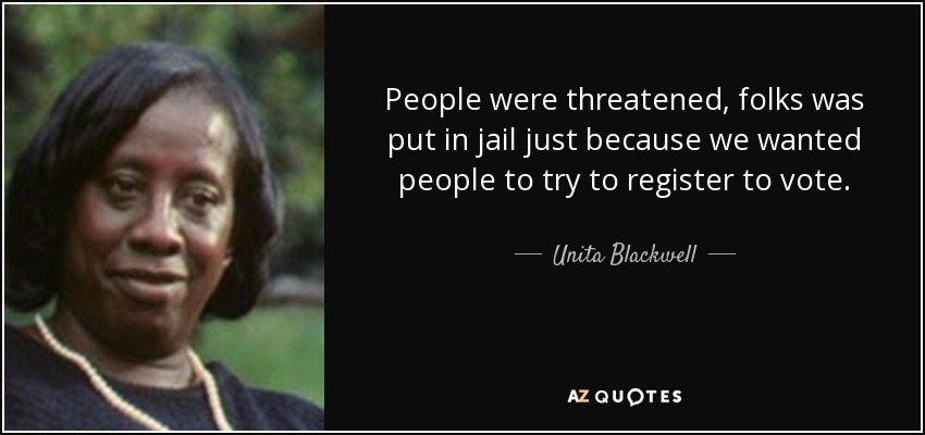 People were threatened, folks was put in jail just because we wanted people to try to register to vote. - Unita Blackwell