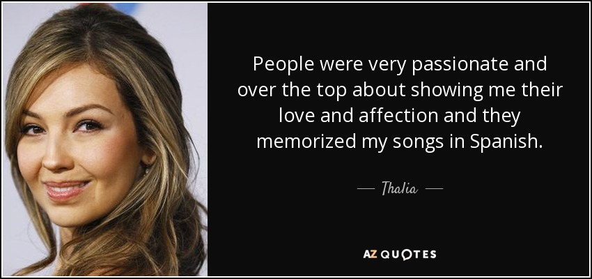 People were very passionate and over the top about showing me their love and affection and they memorized my songs in Spanish. - Thalia