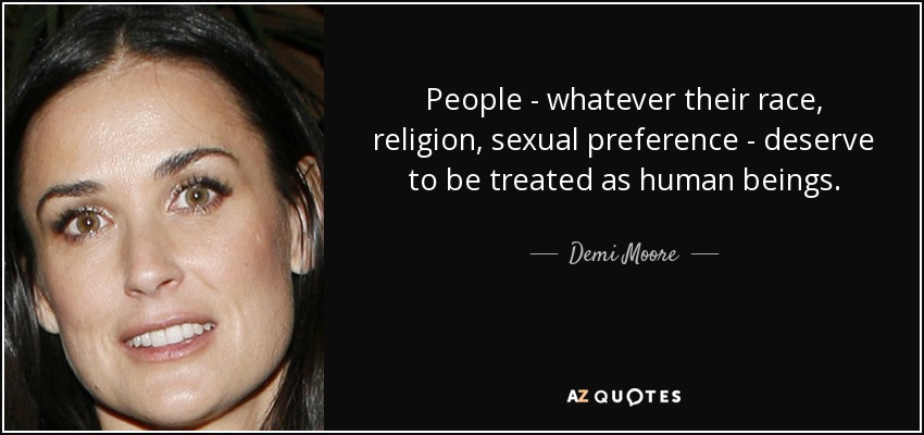 People - whatever their race, religion, sexual preference - deserve to be treated as human beings. - Demi Moore