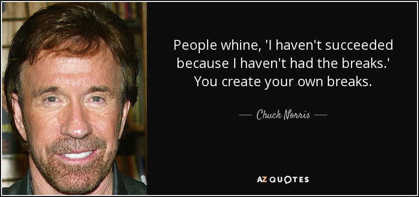 People whine, 'I haven't succeeded because I haven't had the breaks.' You create your own breaks. - Chuck Norris