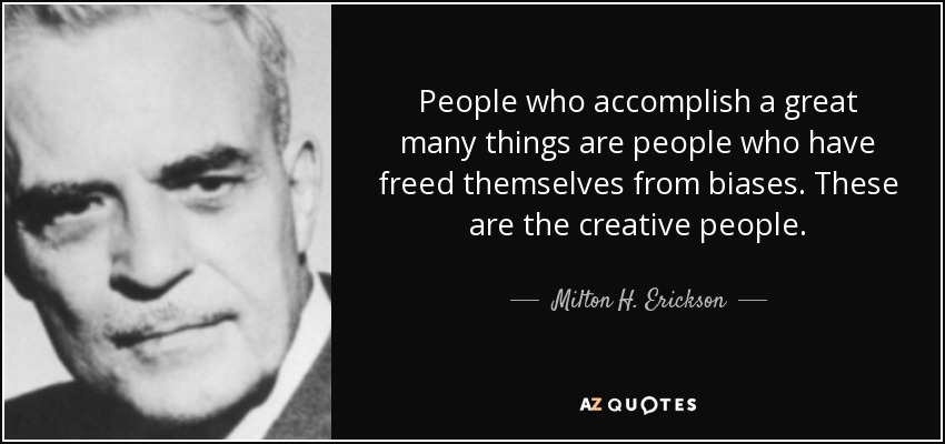 People who accomplish a great many things are people who have freed themselves from biases. These are the creative people. - Milton H. Erickson