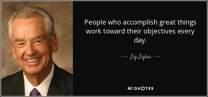 People who accomplish great things work toward their objectives every day. - Zig Ziglar