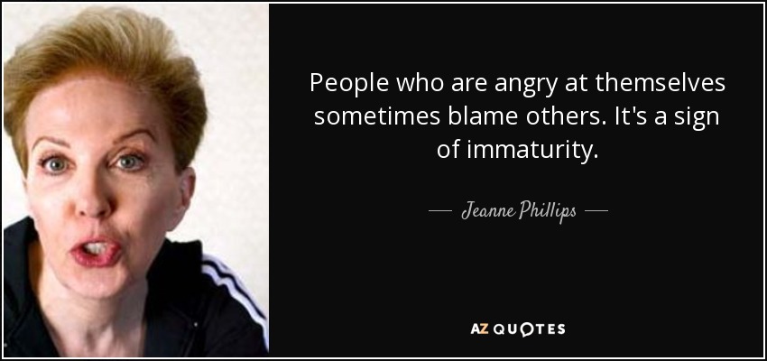 People who are angry at themselves sometimes blame others. It's a sign of immaturity. - Jeanne Phillips