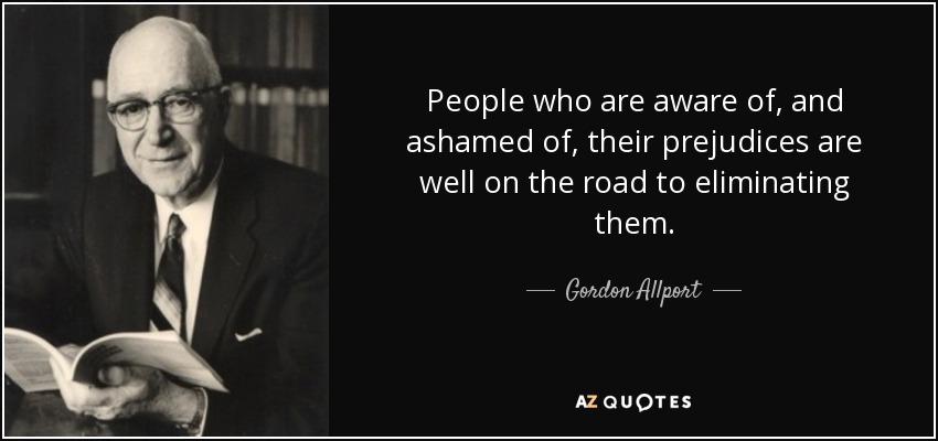 People who are aware of, and ashamed of, their prejudices are well on the road to eliminating them. - Gordon Allport