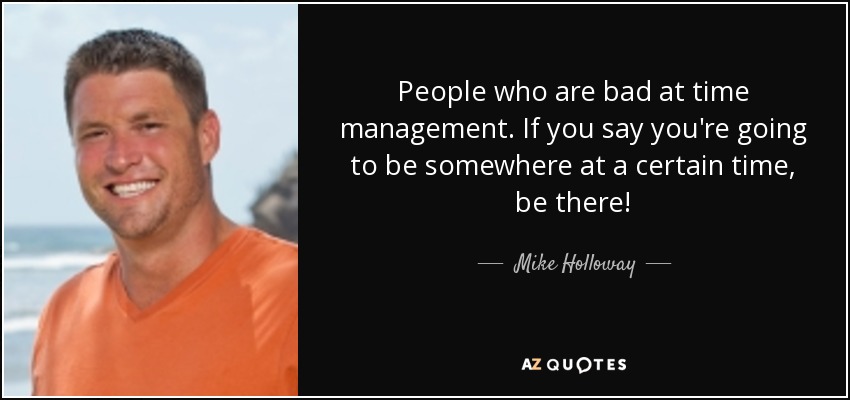 People who are bad at time management. If you say you're going to be somewhere at a certain time, be there! - Mike Holloway