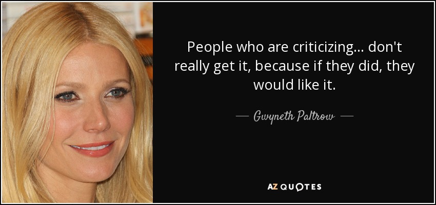 People who are criticizing... don't really get it, because if they did, they would like it. - Gwyneth Paltrow
