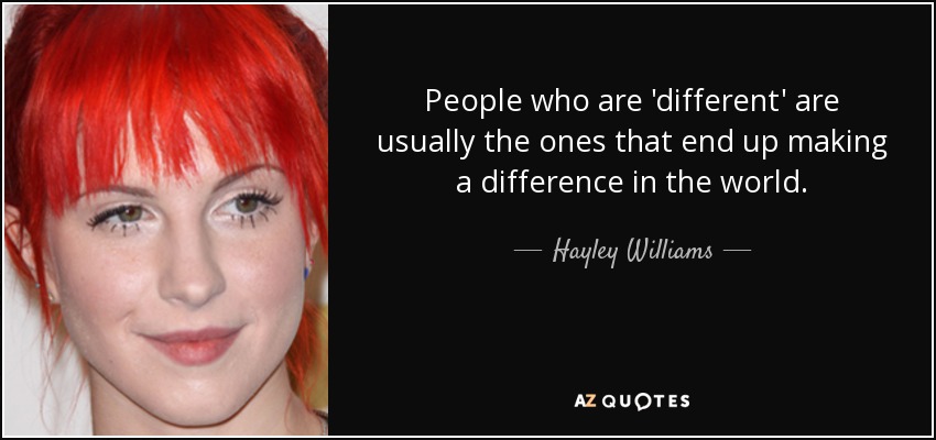 People who are 'different' are usually the ones that end up making a difference in the world. - Hayley Williams