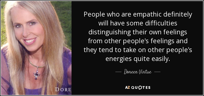 People who are empathic definitely will have some difficulties distinguishing their own feelings from other people's feelings and they tend to take on other people's energies quite easily. - Doreen Virtue