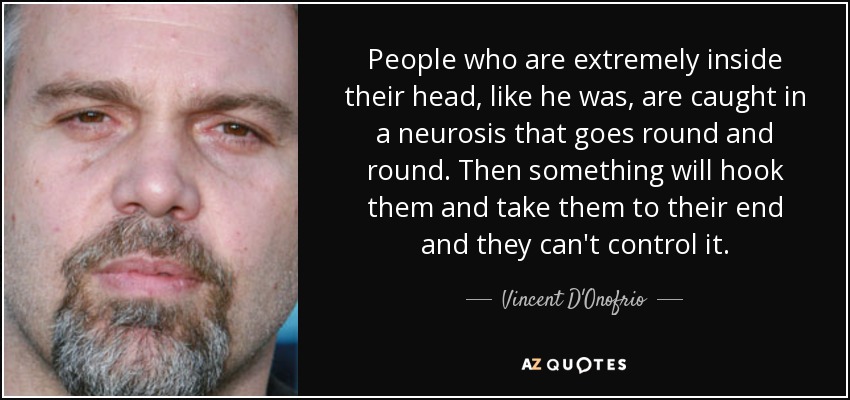 People who are extremely inside their head, like he was, are caught in a neurosis that goes round and round. Then something will hook them and take them to their end and they can't control it. - Vincent D'Onofrio