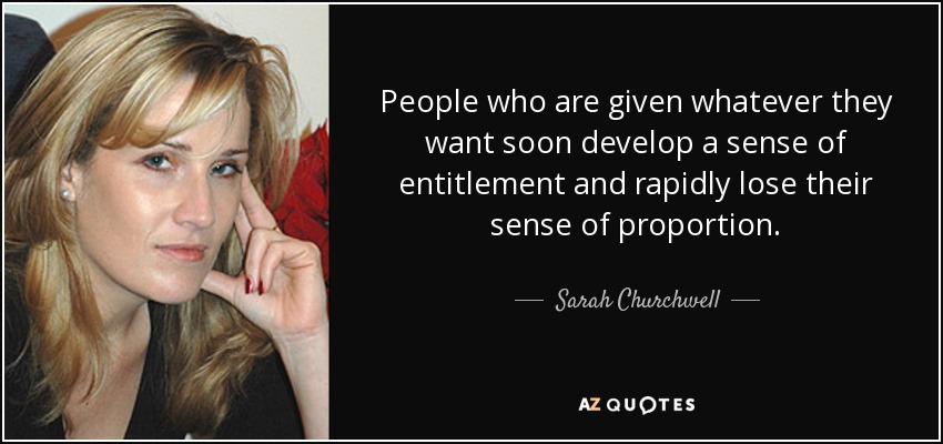 People who are given whatever they want soon develop a sense of entitlement and rapidly lose their sense of proportion. - Sarah Churchwell