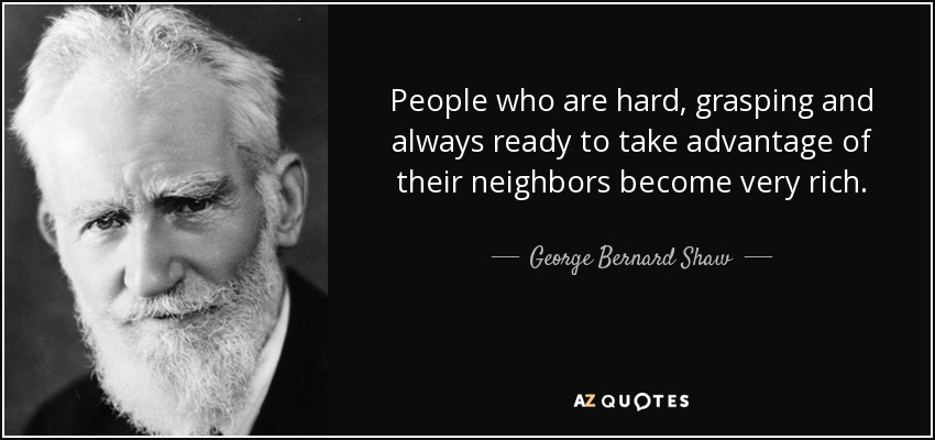 People who are hard, grasping and always ready to take advantage of their neighbors become very rich. - George Bernard Shaw