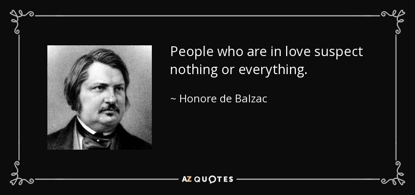 People who are in love suspect nothing or everything. - Honore de Balzac