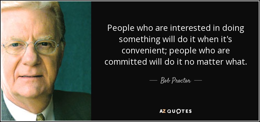People who are interested in doing something will do it when it's convenient; people who are committed will do it no matter what. - Bob Proctor