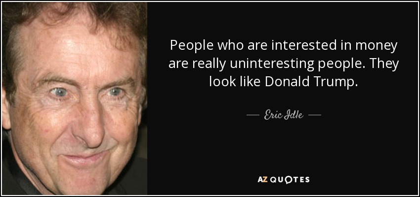 People who are interested in money are really uninteresting people. They look like Donald Trump. - Eric Idle