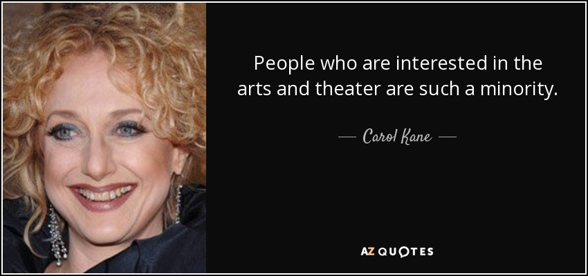 People who are interested in the arts and theater are such a minority. - Carol Kane