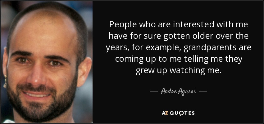 People who are interested with me have for sure gotten older over the years, for example, grandparents are coming up to me telling me they grew up watching me. - Andre Agassi