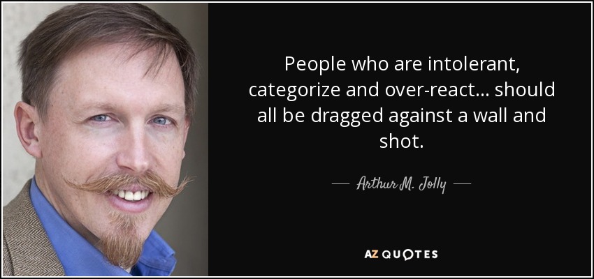 People who are intolerant, categorize and over-react... should all be dragged against a wall and shot. - Arthur M. Jolly