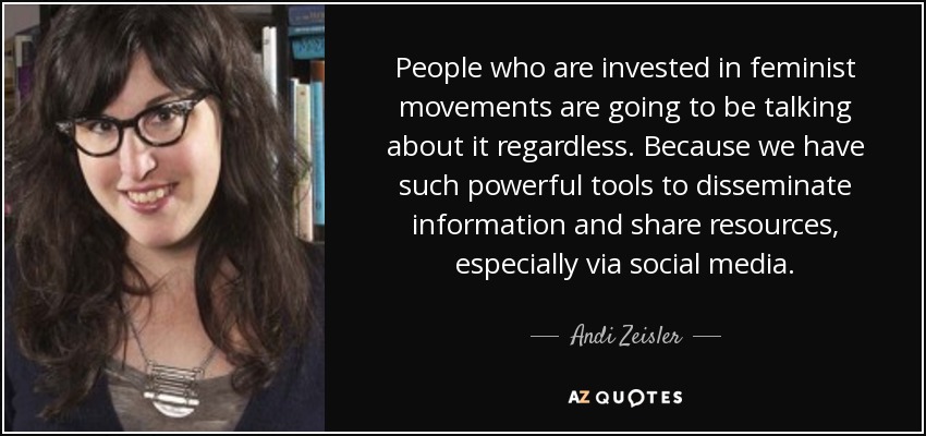 People who are invested in feminist movements are going to be talking about it regardless. Because we have such powerful tools to disseminate information and share resources, especially via social media. - Andi Zeisler