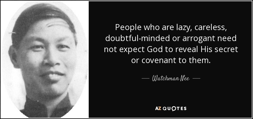 People who are lazy, careless, doubtful-minded or arrogant need not expect God to reveal His secret or covenant to them. - Watchman Nee