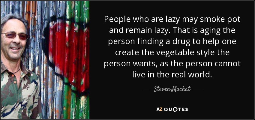 People who are lazy may smoke pot and remain lazy. That is aging the person finding a drug to help one create the vegetable style the person wants, as the person cannot live in the real world. - Steven Machat