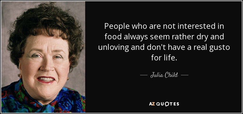 People who are not interested in food always seem rather dry and unloving and don't have a real gusto for life. - Julia Child