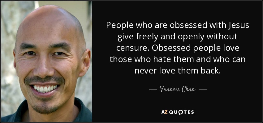 People who are obsessed with Jesus give freely and openly without censure. Obsessed people love those who hate them and who can never love them back. - Francis Chan