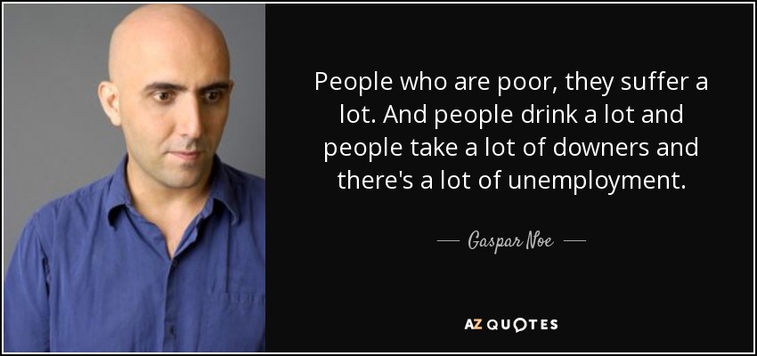 People who are poor, they suffer a lot. And people drink a lot and people take a lot of downers and there's a lot of unemployment. - Gaspar Noe