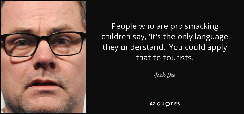 People who are pro smacking children say, 'It's the only language they understand.' You could apply that to tourists. - Jack Dee