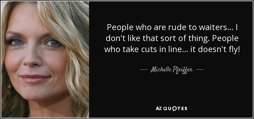 People who are rude to waiters... I don't like that sort of thing. People who take cuts in line... it doesn't fly! - Michelle Pfeiffer