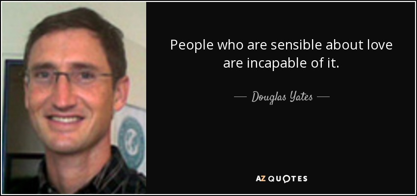 People who are sensible about love are incapable of it. - Douglas Yates