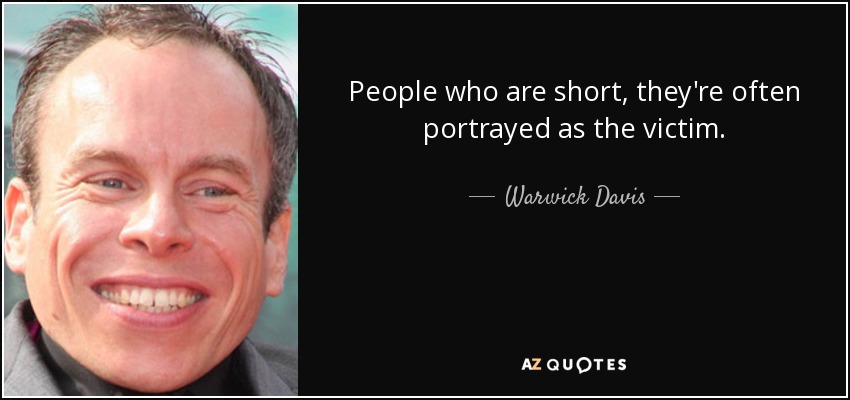 People who are short, they're often portrayed as the victim. - Warwick Davis