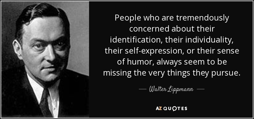 People who are tremendously concerned about their identification, their individuality, their self-expression, or their sense of humor, always seem to be missing the very things they pursue. - Walter Lippmann