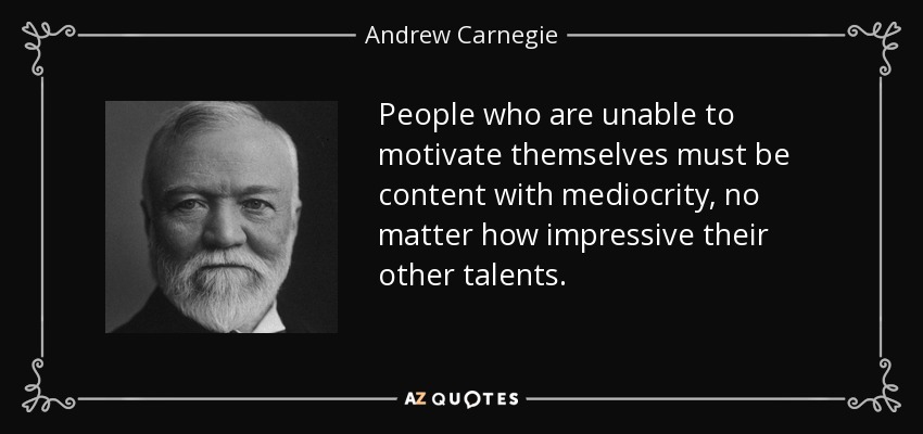 People who are unable to motivate themselves must be content with mediocrity, no matter how impressive their other talents. - Andrew Carnegie