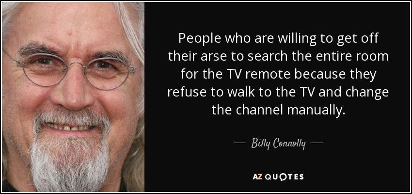 People who are willing to get off their arse to search the entire room for the TV remote because they refuse to walk to the TV and change the channel manually. - Billy Connolly