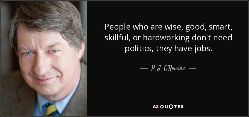 People who are wise, good, smart, skillful, or hardworking don't need politics, they have jobs. - P. J. O'Rourke
