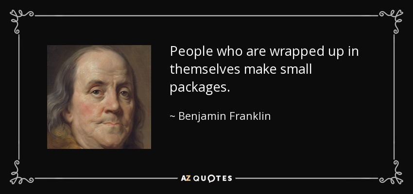 People who are wrapped up in themselves make small packages. - Benjamin Franklin