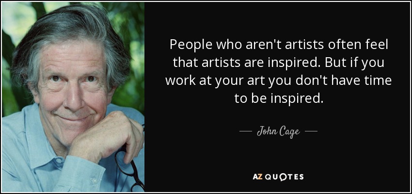 People who aren't artists often feel that artists are inspired. But if you work at your art you don't have time to be inspired. - John Cage