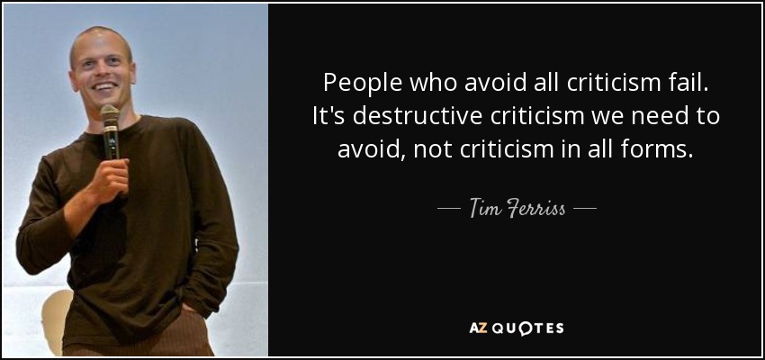 People who avoid all criticism fail. It's destructive criticism we need to avoid, not criticism in all forms. - Tim Ferriss