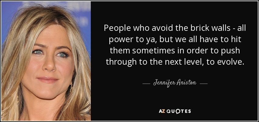 People who avoid the brick walls - all power to ya, but we all have to hit them sometimes in order to push through to the next level, to evolve. - Jennifer Aniston