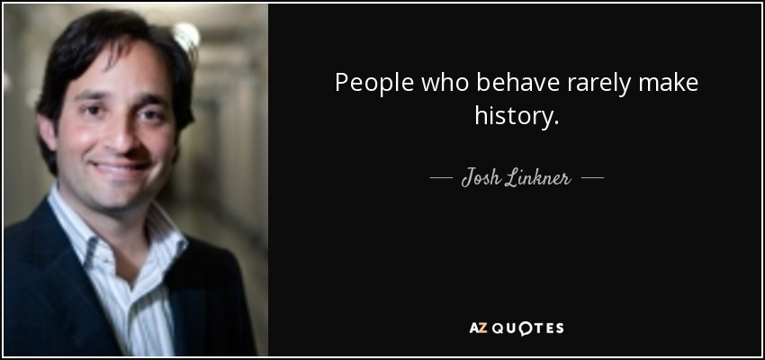 People who behave rarely make history. - Josh Linkner