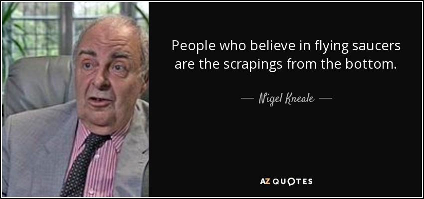 People who believe in flying saucers are the scrapings from the bottom. - Nigel Kneale