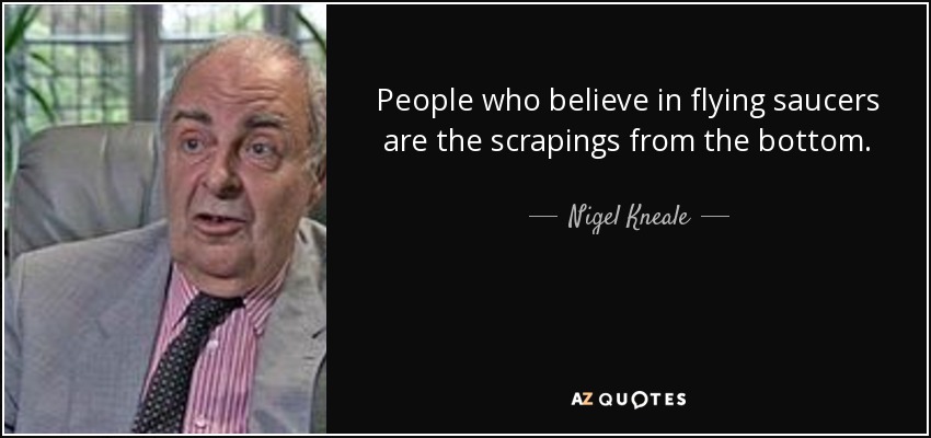 People who believe in flying saucers are the scrapings from the bottom. - Nigel Kneale