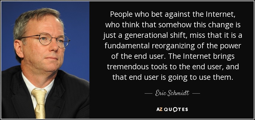 People who bet against the Internet, who think that somehow this change is just a generational shift, miss that it is a fundamental reorganizing of the power of the end user. The Internet brings tremendous tools to the end user, and that end user is going to use them. - Eric Schmidt