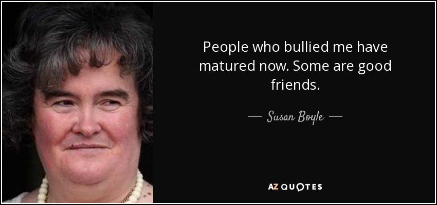 People who bullied me have matured now. Some are good friends. - Susan Boyle