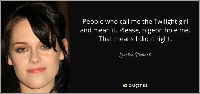 People who call me the Twilight girl and mean it. Please, pigeon hole me. That means I did it right. - Kristen Stewart
